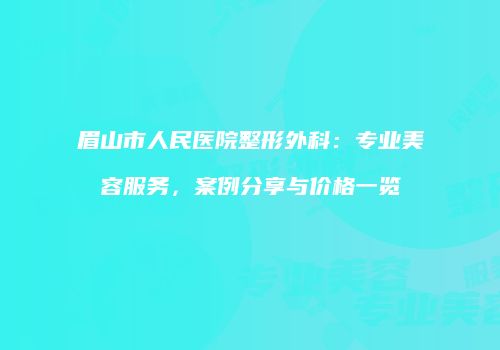 眉山市人民医院整形外科：专业美容服务，案例分享与价格一览