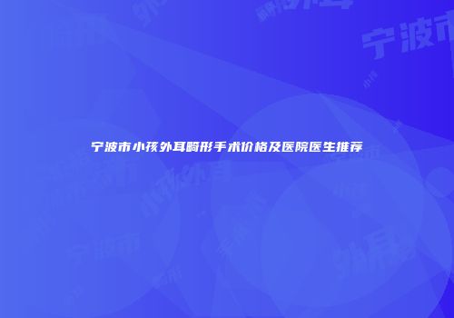 宁波市小孩外耳畸形手术价格及医院医生推荐
