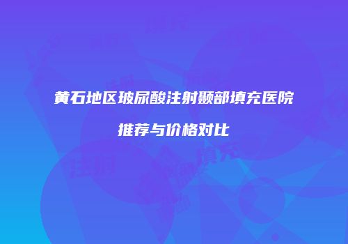 黄石地区玻尿酸注射颞部填充医院推荐与价格对比