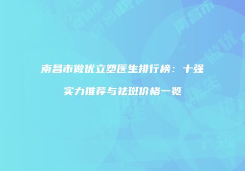 南昌市做优立塑医生排行榜：十强实力推荐与祛斑价格一览