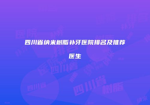 四川省纳米树脂补牙医院排名及推荐医生