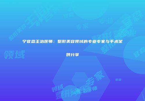 宁官森主治医师：整形美容领域的专业专家与手术案例分享