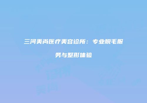 三河美尚医疗美容诊所：专业脱毛服务与整形体验