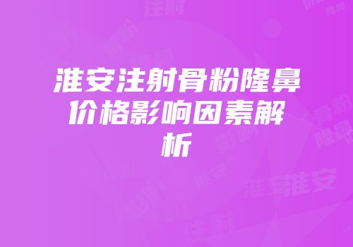 淮安注射骨粉隆鼻价格影响因素解析