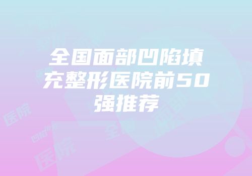全国面部凹陷填充整形医院前50强推荐