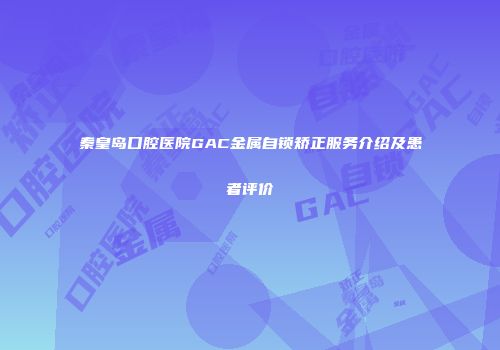 秦皇岛口腔医院GAC金属自锁矫正服务介绍及患者评价