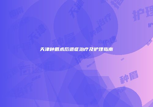 天津种眉术后遗症治疗及护理指南