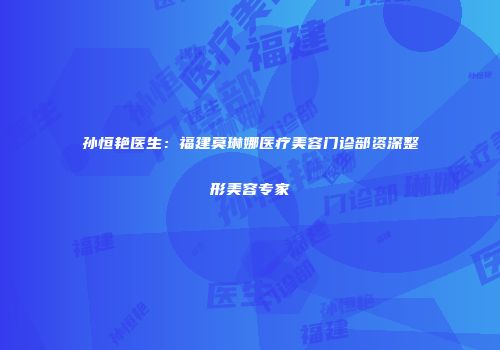 孙恒艳医生：福建莫琳娜医疗美容门诊部资深整形美容专家