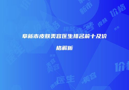 阜新市皮肤美容医生排名前十及价格解析