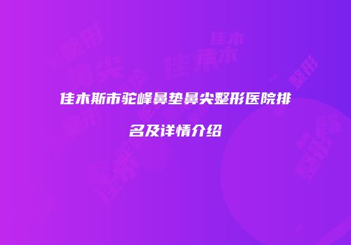 佳木斯市驼峰鼻垫鼻尖整形医院排名及详情介绍