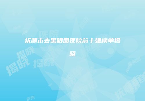 抚顺市去黑眼圈医院前十强榜单揭晓