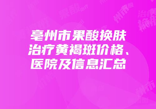 亳州市果酸换肤治疗黄褐斑价格、医院及信息汇总
