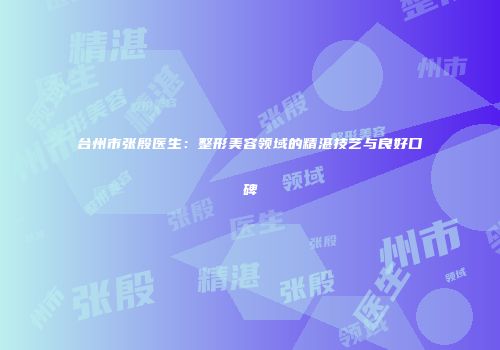 台州市张殷医生：整形美容领域的精湛技艺与良好口碑
