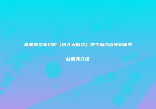 秦皇岛京美口腔（河北大街店）仿生复合瓷牙贴面专业服务介绍