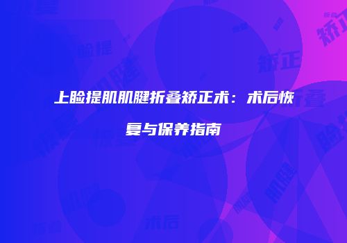 上睑提肌肌腱折叠矫正术：术后恢复与保养指南