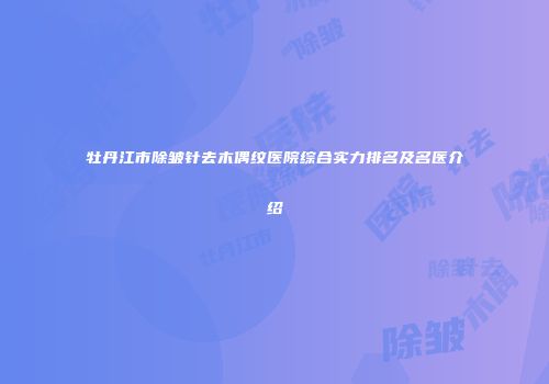 牡丹江市除皱针去木偶纹医院综合实力排名及名医介绍