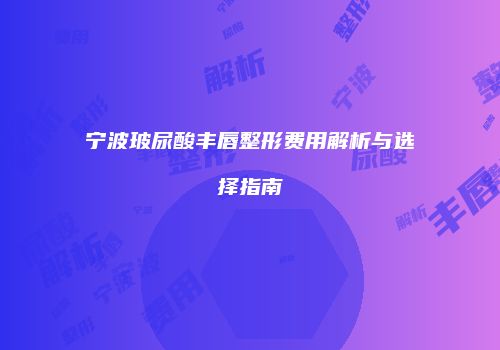 宁波玻尿酸丰唇整形费用解析与选择指南