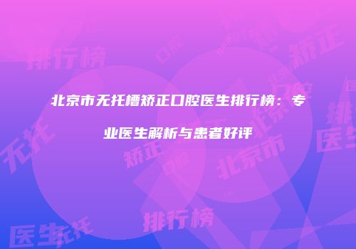 北京市无托槽矫正口腔医生排行榜：专业医生解析与患者好评