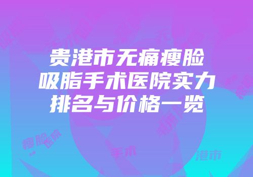 贵港市无痛瘦脸吸脂手术医院实力排名与价格一览