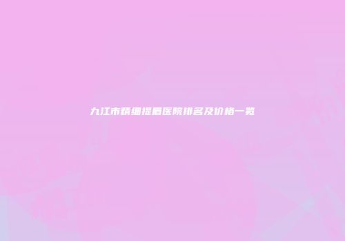 九江市精细提眉医院排名及价格一览