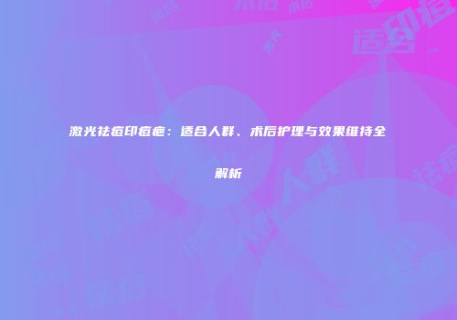 激光祛痘印痘疤：适合人群、术后护理与效果维持全解析