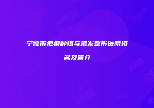 宁德市疤痕种植与植发整形医院排名及简介