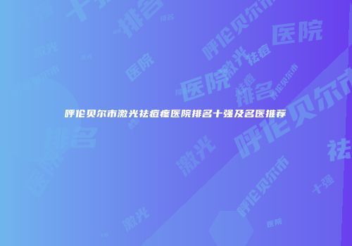 呼伦贝尔市激光祛痘疼医院排名十强及名医推荐