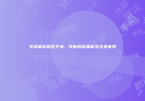 牙齿根尖矫正手术：可能的后遗症及注意事项