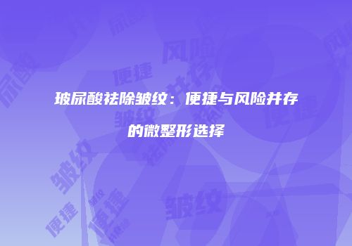玻尿酸祛除皱纹：便捷与风险并存的微整形选择