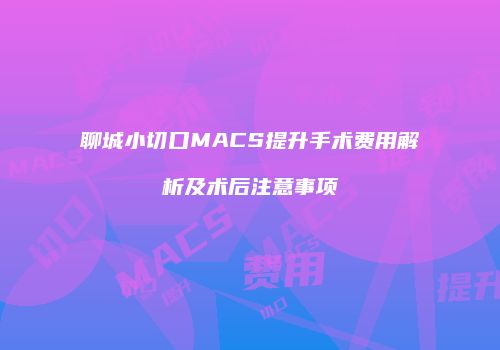聊城小切口MACS提升手术费用解析及术后注意事项