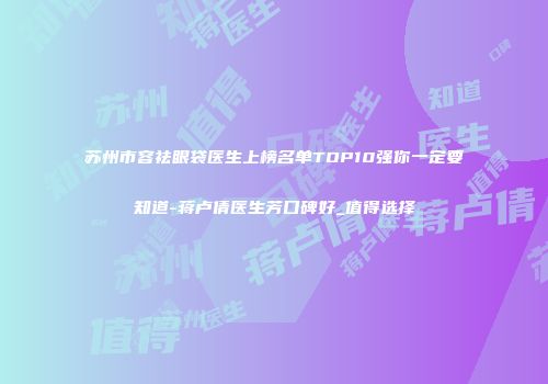 苏州市容祛眼袋医生上榜名单TOP10强你一定要知道-蒋卢倩医生芳口碑好_值得选择