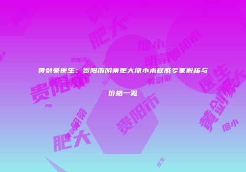 黄剑豪医生：贵阳市阴蒂肥大缩小术权威专家解析与价格一览