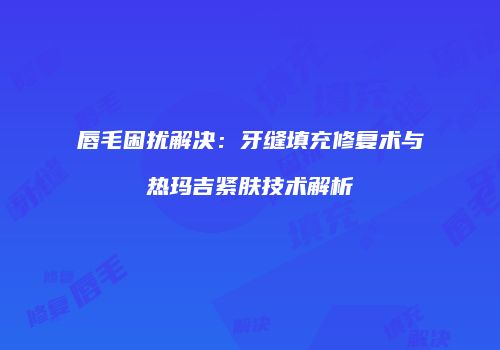 唇毛困扰解决：牙缝填充修复术与热玛吉紧肤技术解析