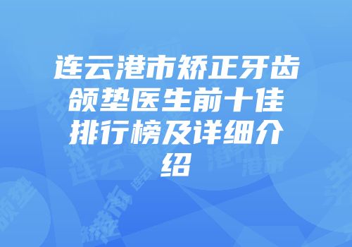 连云港市矫正牙齿颌垫医生前十佳排行榜及详细介绍