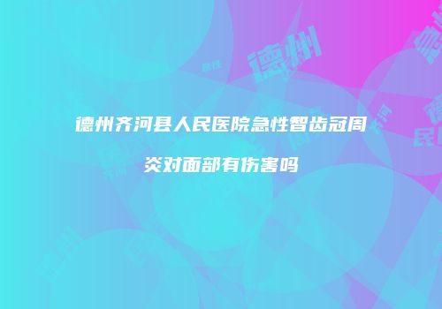 德州齐河县人民医院急性智齿冠周炎对面部有伤害吗