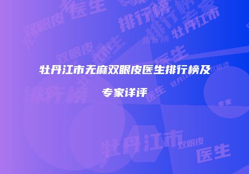 牡丹江市无麻双眼皮医生排行榜及专家详评