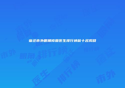 宿迁市外眼角修复医生排行榜前十名揭晓
