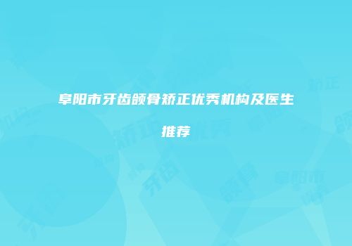 阜阳市牙齿颌骨矫正优秀机构及医生推荐