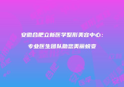 安徽合肥立新医学整形美容中心：专业医生团队助您美丽蜕变