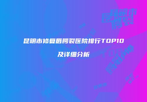 昆明市修复唇腭裂医院排行TOP10及详细分析
