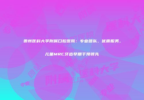 贵州医科大学附属口腔医院：专业团队、优质服务，儿童MRC牙齿早期干预领先