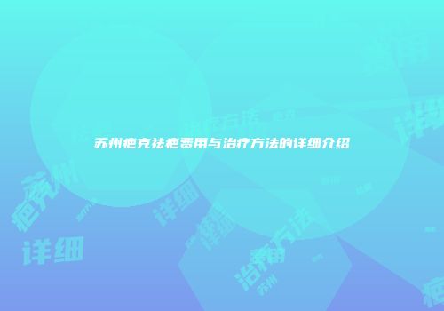 苏州疤克祛疤费用与治疗方法的详细介绍