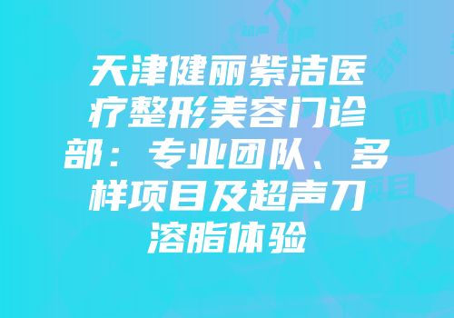 天津健丽紫洁医疗整形美容门诊部：专业团队、多样项目及超声刀溶脂体验