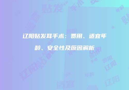 辽阳贴发耳手术：费用、适宜年龄、安全性及原因解析
