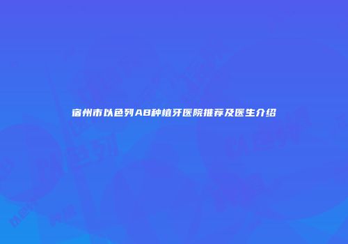 宿州市以色列AB种植牙医院推荐及医生介绍