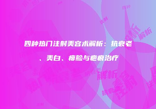 四种热门注射美容术解析：抗衰老、美白、瘦脸与疤痕治疗