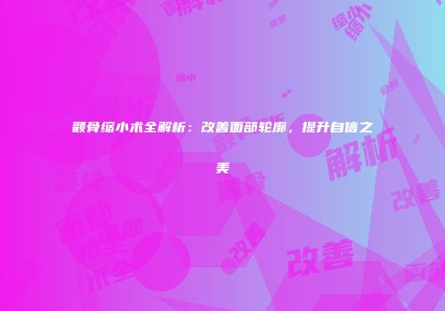 颧骨缩小术全解析：改善面部轮廓，提升自信之美