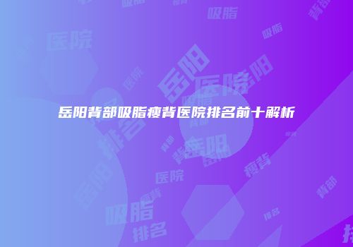岳阳背部吸脂瘦背医院排名前十解析