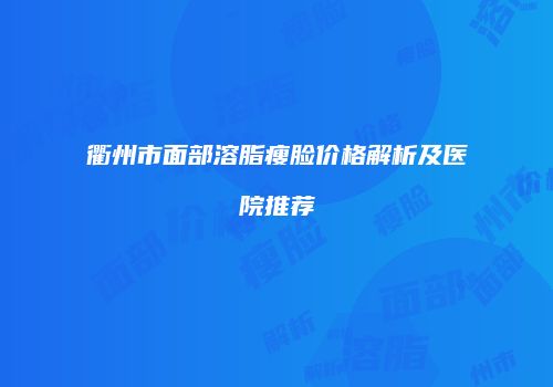 衢州市面部溶脂瘦脸价格解析及医院推荐