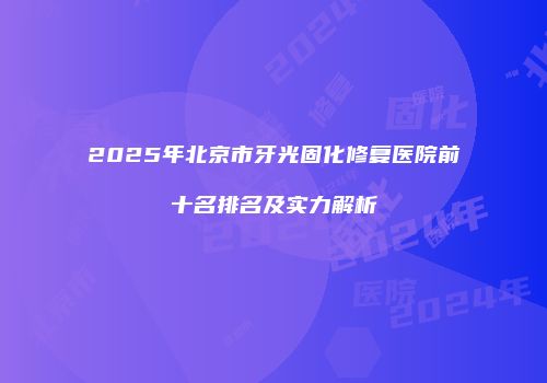 2025年北京市牙光固化修复医院前十名排名及实力解析